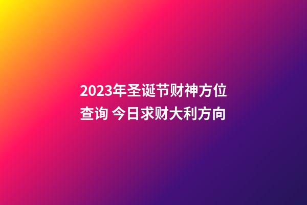 2023年圣诞节财神方位查询 今日求财大利方向